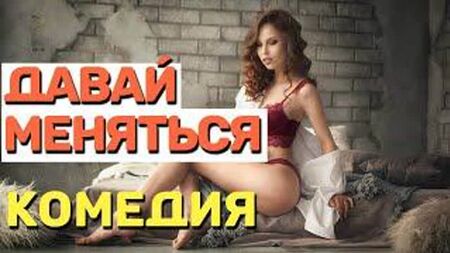Взрослая комедия, смотреть без жен! 18 - ДАВАЙ МЕНЯТЬСЯ Русские комедии 2021 новинки